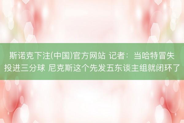 斯诺克下注(中国)官方网站 记者：当哈特冒失投进三分球 尼克斯这个先发五东谈主组就闭环了