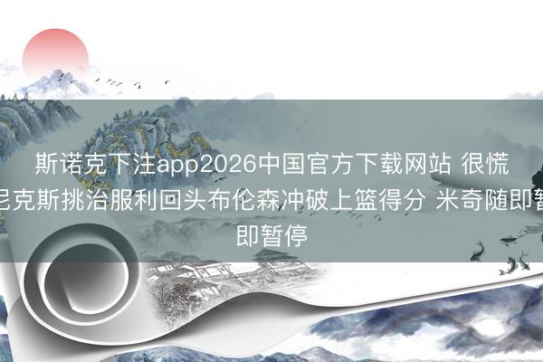 斯诺克下注app2026中国官方下载网站 很慌！尼克斯挑治服利回头布伦森冲破上篮得分 米奇随即暂停