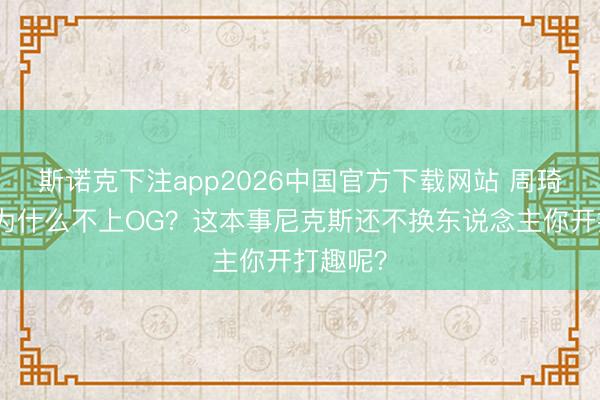 斯诺克下注app2026中国官方下载网站 周琦不明：为什么不上OG？这本事尼克斯还不换东说念主你开打趣呢？