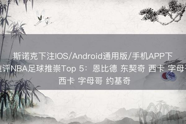 斯诺克下注IOS/Android通用版/手机APP下载 卡佩拉评NBA足球推崇Top 5：恩比德 东契奇 西卡 字母哥 约基奇