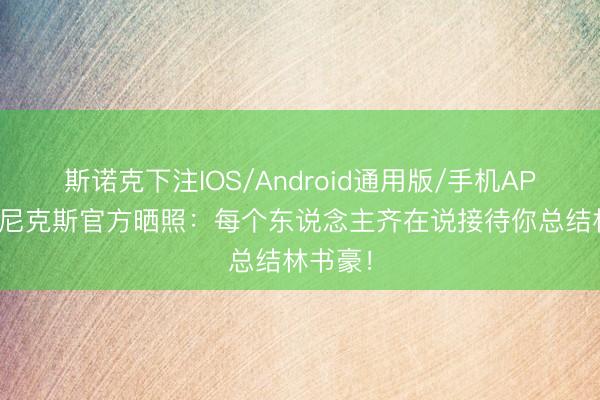 斯诺克下注IOS/Android通用版/手机APP下载 尼克斯官方晒照:每个东说念主齐在说接待你总结林书豪!