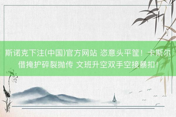 斯诺克下注(中国)官方网站 恣意头平筐！卡斯尔借掩护碎裂抛传 文班升空双手空接暴扣！