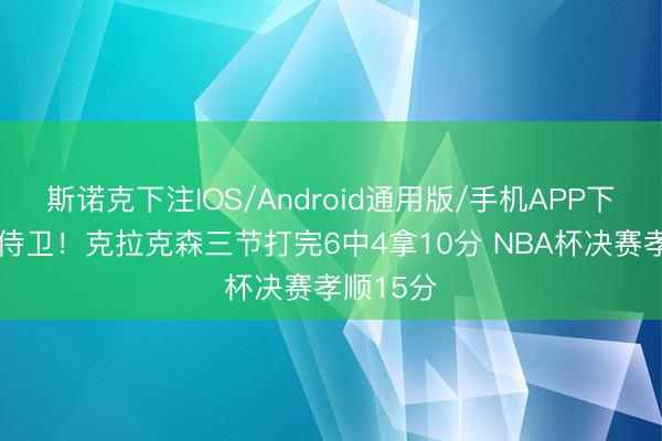 斯诺克下注IOS/Android通用版/手机APP下载 带刀侍卫！克拉克森三节打完6中4拿10分 NBA杯决赛孝顺15分