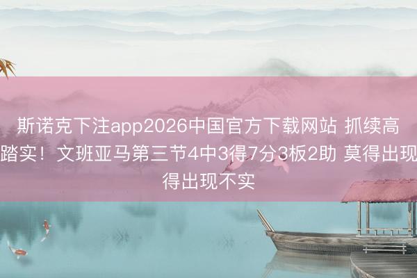 斯诺克下注app2026中国官方下载网站 抓续高效很踏实！文班亚马第三节4中3得7分3板2助 莫得出现不实