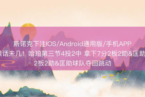 斯诺克下注IOS/Android通用版/手机APP下载 东谈主狠话未几！哈珀第三节4投2中 拿下7分2板2助&匡助球队夺回跳动