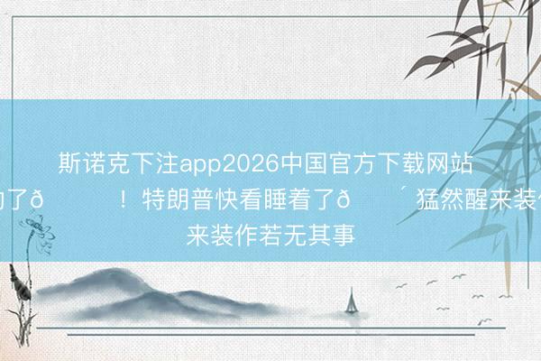 斯诺克下注app2026中国官方下载网站 老翁熬不动了😂！特朗普快看睡着了😴 猛然醒来装作若无其事