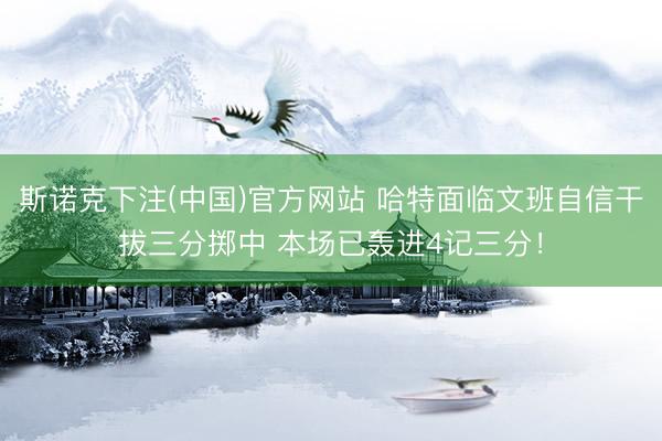 斯诺克下注(中国)官方网站 哈特面临文班自信干拔三分掷中 本场已轰进4记三分！