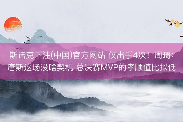 斯诺克下注(中国)官方网站 仅出手4次！周琦：唐斯这场没啥契机 总决赛MVP的孝顺值比拟低