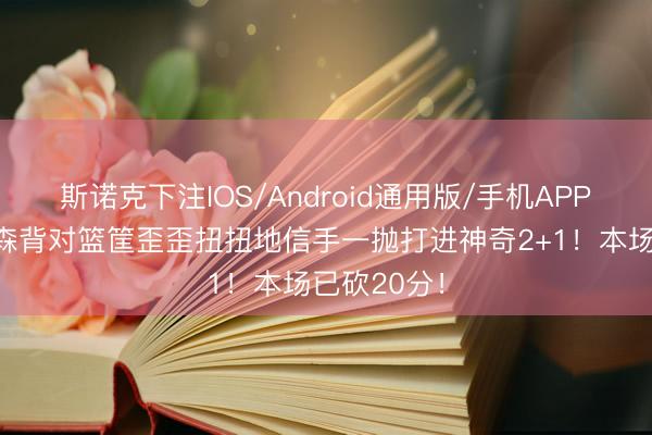 斯诺克下注IOS/Android通用版/手机APP下载 布伦森背对篮筐歪歪扭扭地信手一抛打进神奇2+1！本场已砍20分！