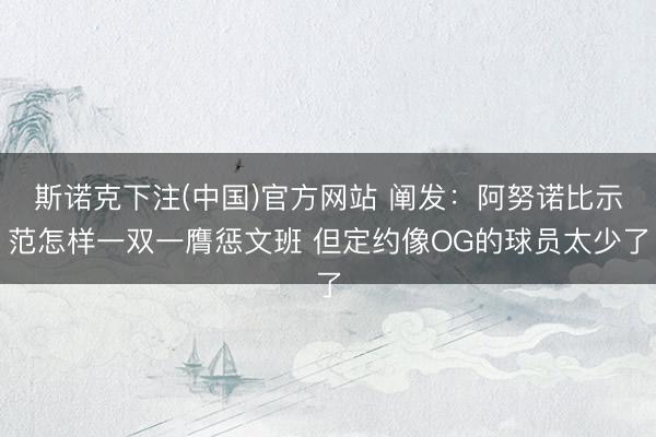 斯诺克下注(中国)官方网站 阐发：阿努诺比示范怎样一双一膺惩文班 但定约像OG的球员太少了