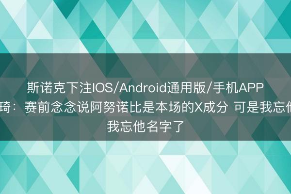斯诺克下注IOS/Android通用版/手机APP下载 周琦：赛前念念说阿努诺比是本场的X成分 可是我忘他名字了