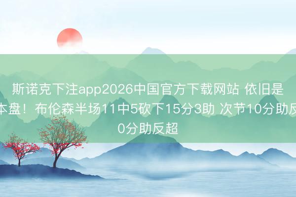 斯诺克下注app2026中国官方下载网站 依旧是基本盘！布伦森半场11中5砍下15分3助 次节10分助反超