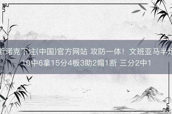 斯诺克下注(中国)官方网站 攻防一体！文班亚马半场10中6拿15分4板3助2帽1断 三分2中1