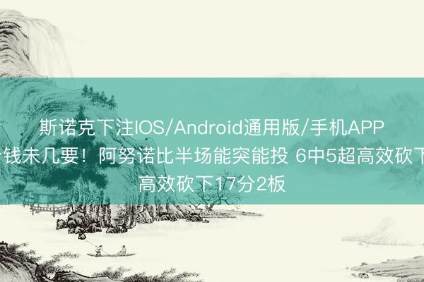 斯诺克下注IOS/Android通用版/手机APP下载 一分钱未几要!阿努诺比半场能突能投 6中5超高效砍下17分2板