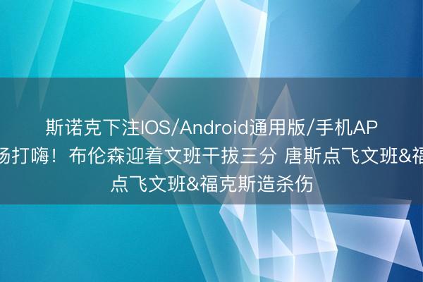 斯诺克下注IOS/Android通用版/手机APP下载 把主场打嗨！布伦森迎着文班干拔三分 唐斯点飞文班&福克斯造杀伤