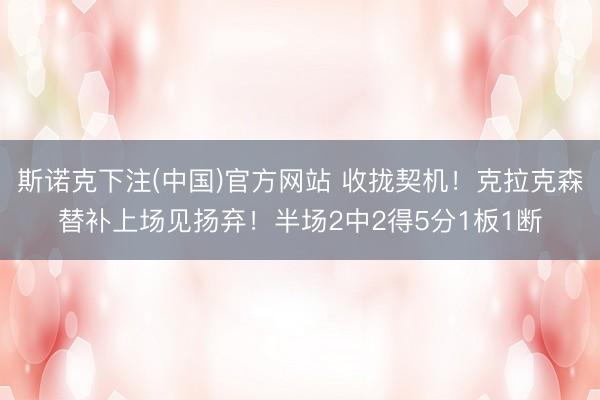 斯诺克下注(中国)官方网站 收拢契机！克拉克森替补上场见扬弃！半场2中2得5分1板1断