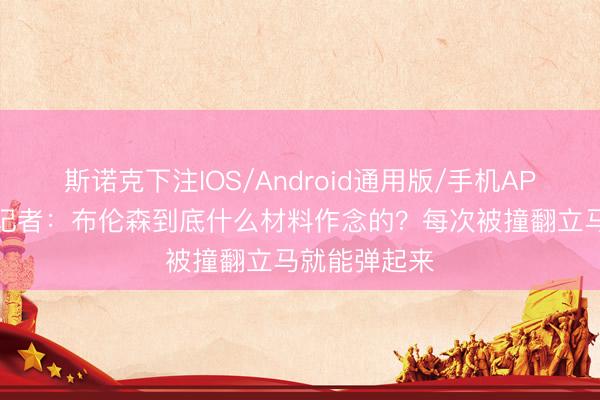 斯诺克下注IOS/Android通用版/手机APP下载 马刺记者：布伦森到底什么材料作念的？每次被撞翻立马就能弹起来