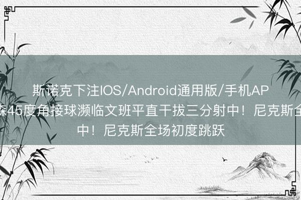 斯诺克下注IOS/Android通用版/手机APP下载 布伦森45度角接球濒临文班平直干拔三分射中！尼克斯全场初度跳跃