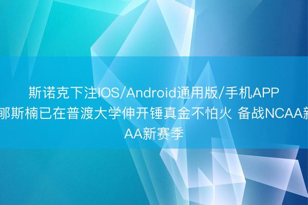 斯诺克下注IOS/Android通用版/手机APP下载 郇斯楠已在普渡大学伸开锤真金不怕火 备战NCAA新赛季