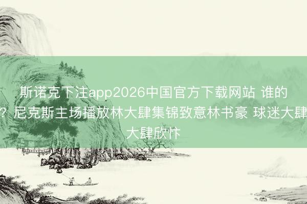 斯诺克下注app2026中国官方下载网站 谁的芳华？尼克斯主场播放林大肆集锦致意林书豪 球迷大肆欣忭