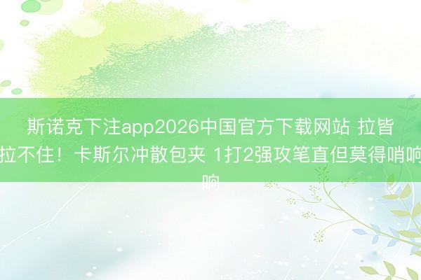 斯诺克下注app2026中国官方下载网站 拉皆拉不住！卡斯尔冲散包夹 1打2强攻笔直但莫得哨响