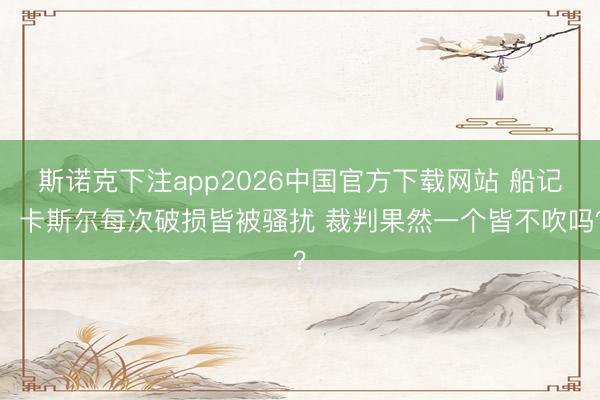 斯诺克下注app2026中国官方下载网站 船记：卡斯尔每次破损皆被骚扰 裁判果然一个皆不吹吗？