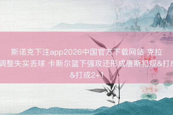 斯诺克下注app2026中国官方下载网站 克拉克森调整失实丢球 卡斯尔篮下强攻还形成唐斯犯规&打成2+1