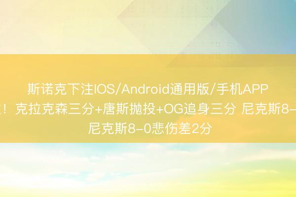 斯诺克下注IOS/Android通用版/手机APP下载 这韧性！克拉克森三分+唐斯抛投+OG追身三分 尼克斯8-0悲伤差2分