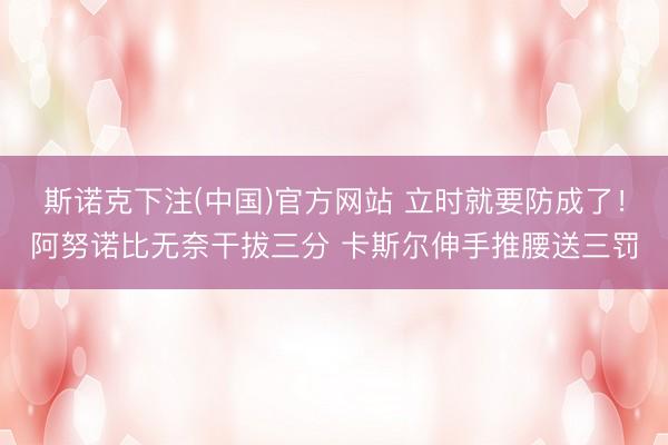 斯诺克下注(中国)官方网站 立时就要防成了！阿努诺比无奈干拔三分 卡斯尔伸手推腰送三罚