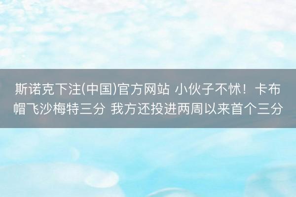 斯诺克下注(中国)官方网站 小伙子不怵！卡布帽飞沙梅特三分 我方还投进两周以来首个三分