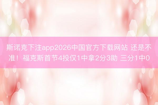 斯诺克下注app2026中国官方下载网站 还是不准！福克斯首节4投仅1中拿2分3助 三分1中0