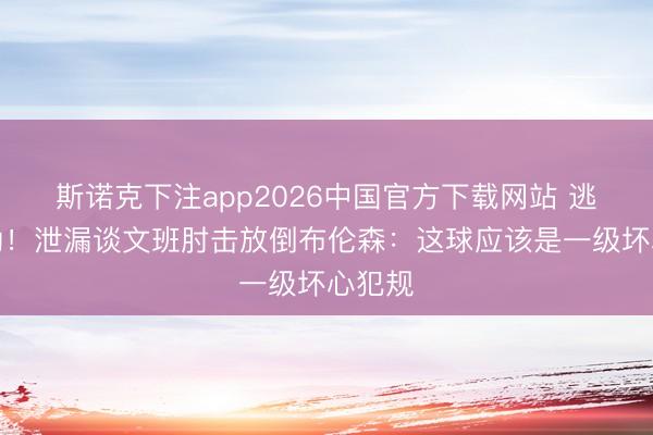 斯诺克下注app2026中国官方下载网站 逃过一劫！泄漏谈文班肘击放倒布伦森：这球应该是一级坏心犯规