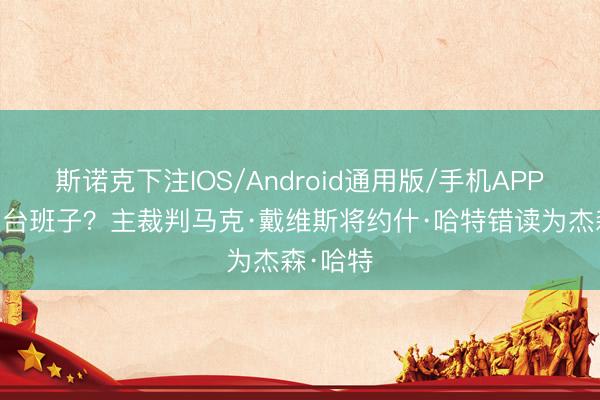 斯诺克下注IOS/Android通用版/手机APP下载 草台班子？主裁判马克·戴维斯将约什·哈特错读为杰森·哈特