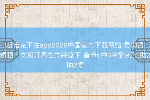 斯诺克下注app2026中国官方下载网站 贯彻得很透顶！文班开局各式杀篮下 首节6中4拿到9分2助2帽