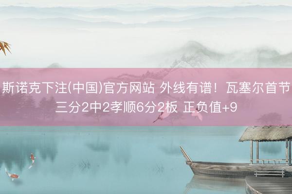 斯诺克下注(中国)官方网站 外线有谱！瓦塞尔首节三分2中2孝顺6分2板 正负值+9