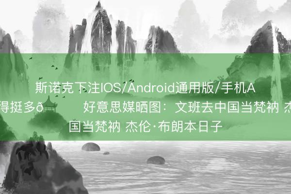 斯诺克下注IOS/Android通用版/手机APP下载 级别差得挺多😂好意思媒晒图:文班去中国当梵衲 杰伦·布朗本日子