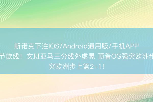 斯诺克下注IOS/Android通用版/手机APP下载 顽强节欲线！文班亚马三分线外虚晃 顶着OG强突欧洲步上篮2+1！