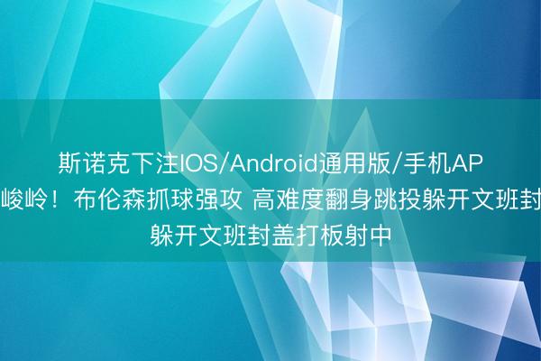 斯诺克下注IOS/Android通用版/手机APP下载 跨越峻岭！布伦森抓球强攻 高难度翻身跳投躲开文班封盖打板射中