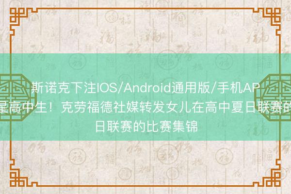 斯诺克下注IOS/Android通用版/手机APP下载 五星高中生!克劳福德社媒转发女儿在高中夏日联赛的比赛集锦