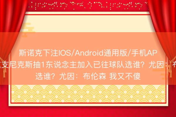 斯诺克下注IOS/Android通用版/手机APP下载 从咫尺这支尼克斯抽1东说念主加入已往球队选谁？尤因：布伦森 我又不傻