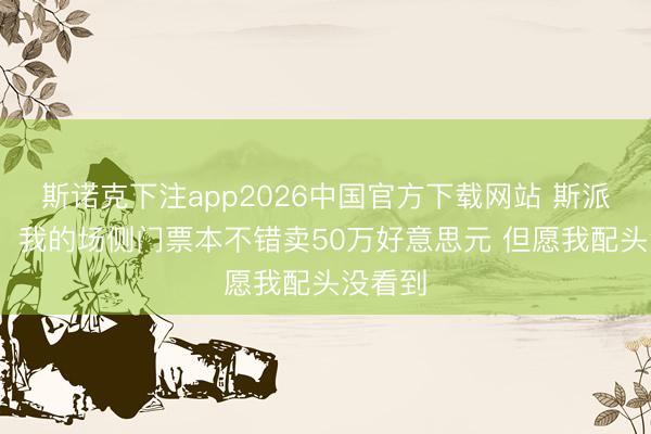 斯诺克下注app2026中国官方下载网站 斯派克·李：我的场侧门票本不错卖50万好意思元 但愿我配头没看到