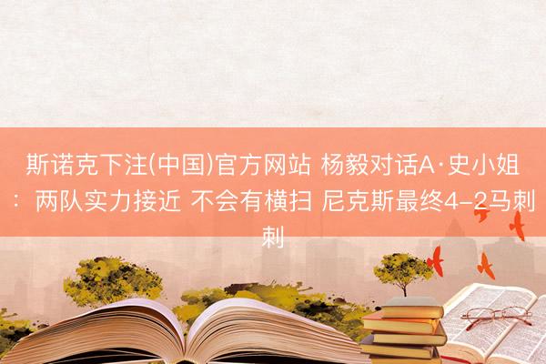 斯诺克下注(中国)官方网站 杨毅对话A·史小姐:两队实力接近 不会有横扫 尼克斯最终4-2马刺