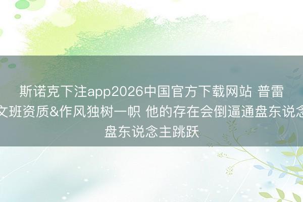 斯诺克下注app2026中国官方下载网站 普雷斯蒂：文班资质&作风独树一帜 他的存在会倒逼通盘东说念主跳跃