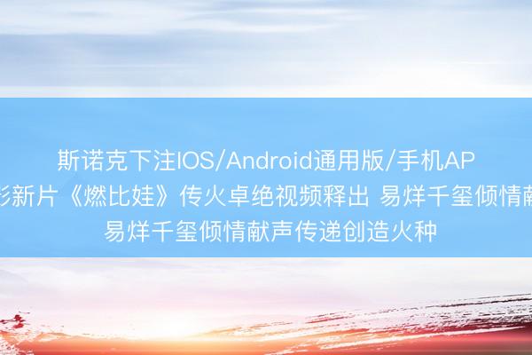 斯诺克下注IOS/Android通用版/手机APP下载 上好意思影新片《燃比娃》传火卓绝视频释出 易烊千玺倾情献声传递创造火种