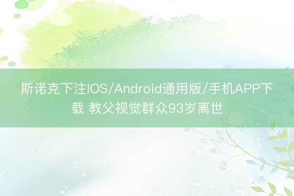 斯诺克下注IOS/Android通用版/手机APP下载 教父视觉群众93岁离世