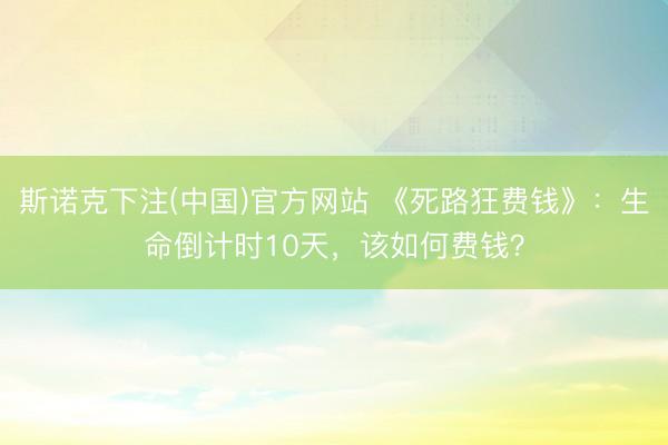 斯诺克下注(中国)官方网站 《死路狂费钱》:生命倒计时10天,该如何费钱?