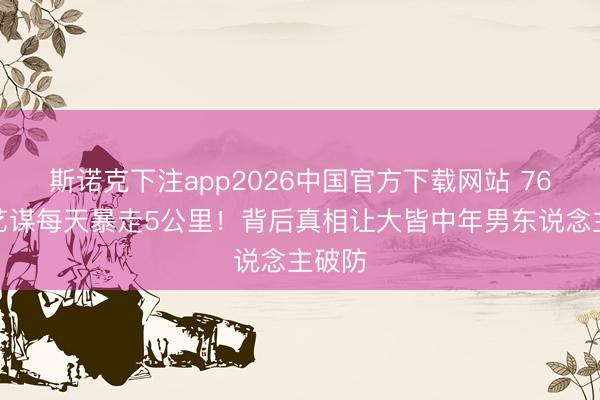 斯诺克下注app2026中国官方下载网站 76岁张艺谋每天暴走5公里!背后真相让大皆中年男东说念主破防