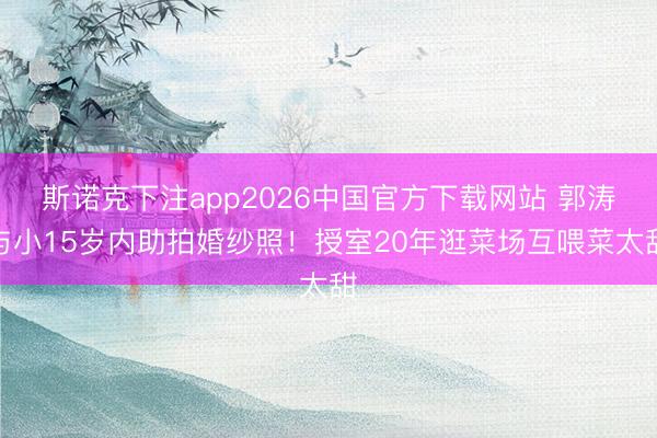 斯诺克下注app2026中国官方下载网站 郭涛与小15岁内助拍婚纱照!授室20年逛菜场互喂菜太甜