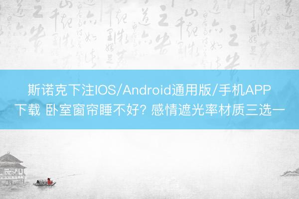 斯诺克下注IOS/Android通用版/手机APP下载 卧室窗帘睡不好? 感情遮光率材质三选一