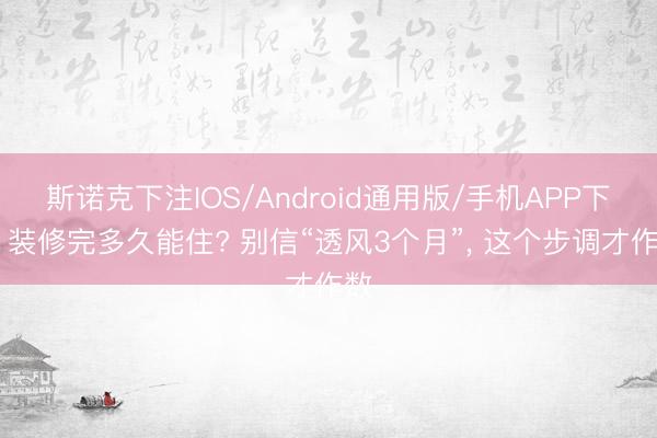 斯诺克下注IOS/Android通用版/手机APP下载 装修完多久能住? 别信“透风3个月”， 这个步调才作数